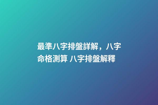 最準八字排盤詳解，八字命格測算 八字排盤解釋